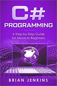 C#: C# Programming - A Step-by-Step Guide for Absolute Beginners