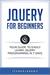 jQuery For Beginners: Your Guide To Easily Learn jQuery Programming in 7 days